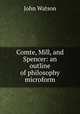 Comte, Mill, and Spencer: an outline of philosophy microform, Watson, John 