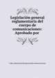 Legislacion general reglamentaria del cuerpo de comunicaciones: Aprobado por ., Cuba. Administracion general de comunicaciones 