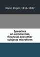Speeches on commercial, financial and other subjects microform, Ward, Elijah, 1816-1882 