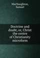 Doctrine and doubt, or, Christ the centre of Christianity microform, MacNaughton, Samuel 
