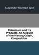 Petroleum and Its Products: An Account of the History, Origin, Composition ., Alexander Norman Tate 
