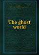 The ghost world, Dyer, T. F. Thiselton (Thomas Firminger Thiselton), b. 1848 