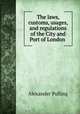 The laws, customs, usages, and regulations of the City and Port of London ., Alexander Pulling 
