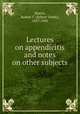 Lectures on appendicitis and notes on other subjects, Morris, Robert T. (Robert Tuttle), 1857-1945 