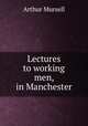 Lectures to working men, in Manchester, Arthur Mursell 