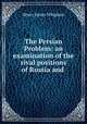 The Persian Problem: an examination of the rival positions of Russia and ., Henry James Whigham 
