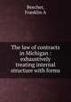The law of contracts in Michigan : exhaustively treating internal structure with forms, Franklin A. Beecher 