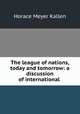 The league of nations, today and tomorrow: a discussion of international ., Horace Meyer Kallen 