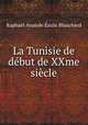 La Tunisie de debut de XXme siecle, Raphael Anatole Emile Blanchard 