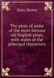 The plots of some of the most famous old English plays, with index of the principal characters, Grey, Henry 