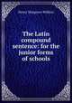 The Latin compound sentence: for the junior forms of schools, Henry Musgrave Wilkins 