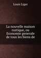 La nouvelle maison rustique, ou Economie generale de tous les biens de ., Louis Liger 