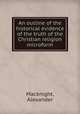 An outline of the historical evidence of the truth of the Christian religion microform, Macknight, Alexander 