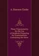 Plane Trigonometry for the Use of Students Preparing for Examinations: Containing the More ., A. Dawson Clarke 