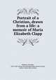 Portrait of a Christian, drawn from a life: a memoir of Maria Elizabeth Clapp, Robbins, Chandler, 1810-1882. [from old catalog],Sunday school society, Boston. [from old catalog] 