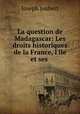 La question de Madagascar: Les droits historiques de la France, l