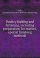 Poultry feeding and fattening, including preparation for market, special finishing methods, Fiske, George B[urnap] 1868- [from old catalog] comp 