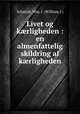 Livet og k?rligheden : en almenfattelig skildring af k?rligheden, Schmidt, Wm. I. (William I.) 