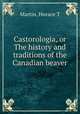 Castorologia, or The history and traditions of the Canadian beaver, Horace T. Martin 