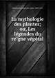La mythologie des plantes; ou, Les le?gendes du re?gne ve?ge?tal, Gubernatis, Angelo de, conte, 1840-1913 