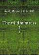 The wild huntress. 2, Reid, Mayne, 1818-1883 