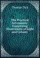 The Practical Astronomer: Comprising Illustrations of Light and Colours ., Dick Thomas 