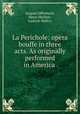La Perichole: opera bouffe in three acts. As originally performed in America ., Jacques Offenbach 