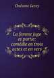 La femme juge et partie: comedie en trois actes et en vers, Onesime Leroy 