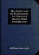 The Pointer and His Predecessors: An Illustrated History of the Pointing Dog ., William Arkwright 