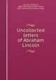 Uncollected letters of Abraham Lincoln, Lincoln, Abraham, 1809-1865,Tracy, Gilbert Avery, 1835-,Allen, Francis Henry, 1866- 