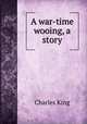 A war-time wooing, a story, King, Charles 