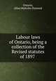 Labour laws of Ontario, being a collection of the Revised statutes of 1897 ., Ontario, Allan Malcolm Dymond 