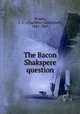 The Bacon Shakspere question, Stopes, C. C. (Charlotte Carmichael), 1841-1929 