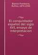 El conquistador espaol del siglo XVI, ensayo de interpretacion, Blanco-Fombona, Rufino, 1874-1944 