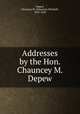 Addresses by the Hon. Chauncey M. Depew, Depew, Chauncey M. (Chauncey Mitchell), 1834-1928 