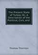 The Present State of Turkey; Or,: A Description of the Political, Civil, and ., Thomas Thornton 
