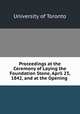 Proceedings at the Ceremony of Laying the Foundation Stone, April 23, 1842, and at the Opening ., University of Toronto 