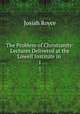 The Problem of Christianity: Lectures Delivered at the Lowell Institute in .. 1, Royce, Josiah, 1855-1916 