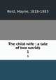 The child wife : a tale of two worlds. 1, Reid, Mayne, 1818-1883 