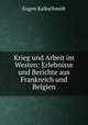 Krieg und Arbeit im Westen: Erlebnisse und Berichte aus Frankreich und Belgien, Eugen Kalkschmidt 