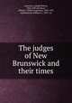 The judges of New Brunswick and their times, Lawrence, Joseph Wilson, 1818-1892,Stockton, Alfred A. (Alfred Augustus), 1842-1907, ed,Raymond, William O., 1853- ed 