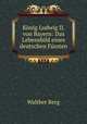 Konig Ludwig II. von Bayern: Das Lebensbild eines deutschen Fursten, Walther Berg 
