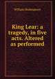 King Lear: a tragedy, in five acts. Altered as performed, Уильям Шекспир 