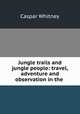 Jungle trails and jungle people: travel, adventure and observation in the ., Caspar Whitney 