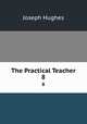 The Practical Teacher. 8, Joseph Hughes 