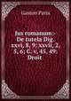 Jus romanum:- De tutela Dig. xxvi, 8, 9; xxvii, 2, 5, 6; C. v, 45, 49: Droit ., Gaston Paris 