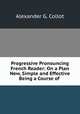 Progressive Pronouncing French Reader: On a Plan New, Simple and Effective Being a Course of ., Alexander G. Collot 