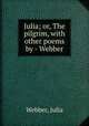 Julia; or, The pilgrim, with other poems by - Webber., Webber, Julia 