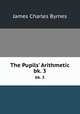 The Pupils` Arithmetic. bk. 3, James Charles Byrnes 
