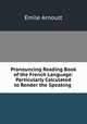 Pronouncing Reading Book of the French Language: Particularly Calculated to Render the Speaking ., Emile Arnoult 